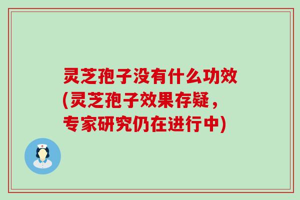 灵芝孢子没有什么功效(灵芝孢子效果存疑，专家研究仍在进行中)