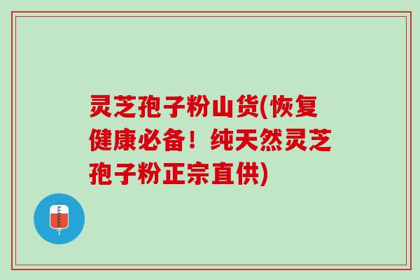灵芝孢子粉山货(恢复健康必备！纯天然灵芝孢子粉正宗直供)
