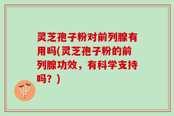 灵芝孢子粉对前列腺有用吗(灵芝孢子粉的前列腺功效，有科学支持吗？)