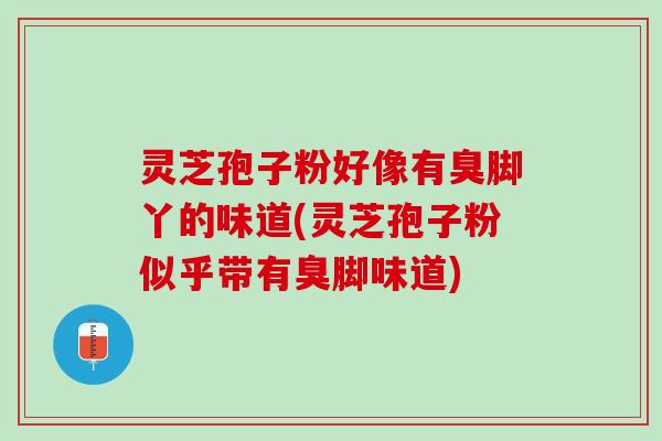 灵芝孢子粉好像有臭脚丫的味道(灵芝孢子粉似乎带有臭脚味道)