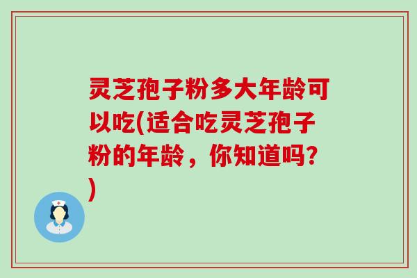 灵芝孢子粉多大年龄可以吃(适合吃灵芝孢子粉的年龄，你知道吗？)