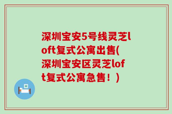 深圳宝安5号线灵芝loft复式公寓出售(深圳宝安区灵芝loft复式公寓急售！)