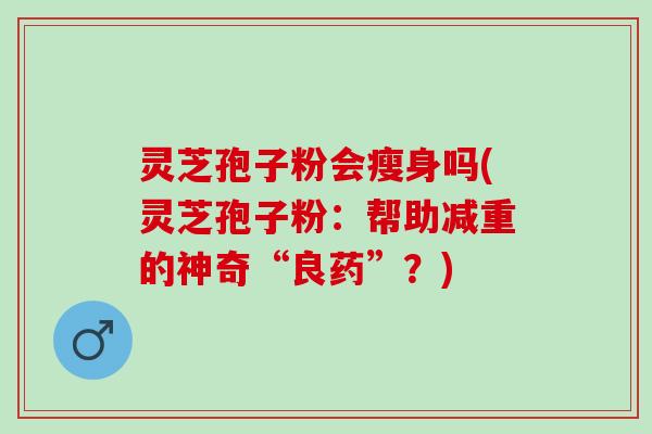 灵芝孢子粉会瘦身吗(灵芝孢子粉：帮助减重的神奇“良药”？)