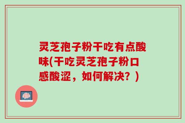 灵芝孢子粉干吃有点酸味(干吃灵芝孢子粉口感酸涩,如何解决?) 灵芝孢子粉干吃有点酸味(干吃灵芝孢子粉口感酸涩,如何解决?)