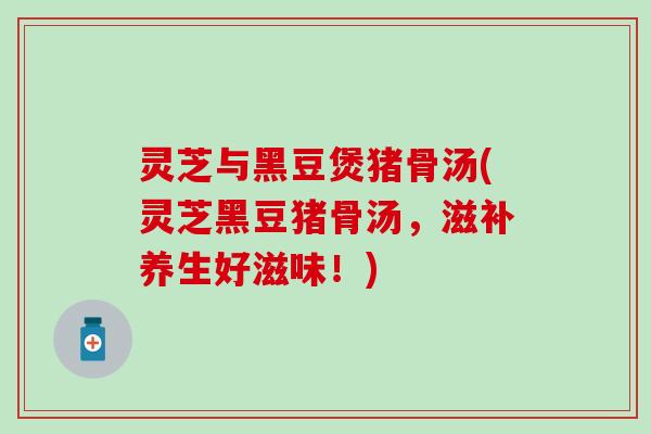 灵芝与黑豆煲猪骨汤(灵芝黑豆猪骨汤，滋补养生好滋味！)
