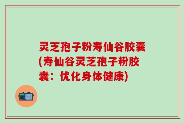 灵芝孢子粉寿仙谷胶囊(寿仙谷灵芝孢子粉胶囊：优化身体健康)