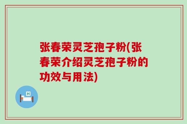 张春荣灵芝孢子粉(张春荣介绍灵芝孢子粉的功效与用法)