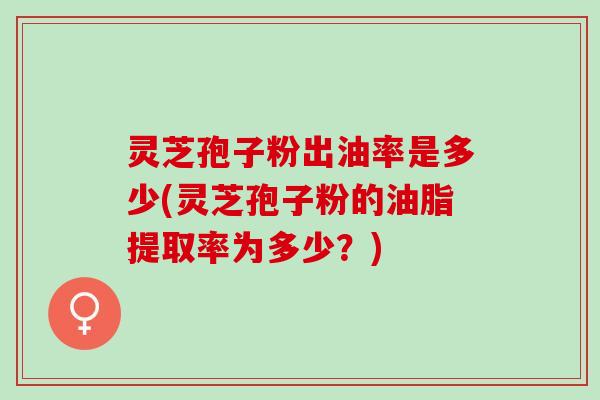 灵芝孢子粉出油率是多少(灵芝孢子粉的油脂提取率为多少？)
