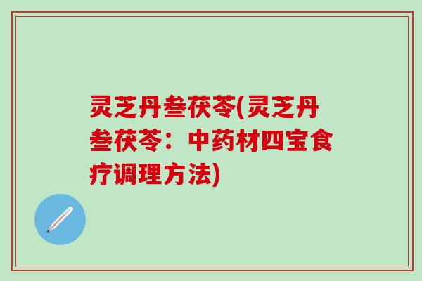 灵芝丹叁茯苓(灵芝丹叁茯苓：中药材四宝食疗调理方法)