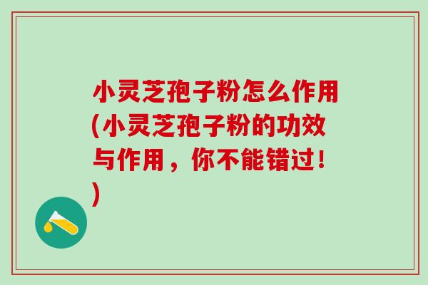 小灵芝孢子粉怎么作用(小灵芝孢子粉的功效与作用，你不能错过！)