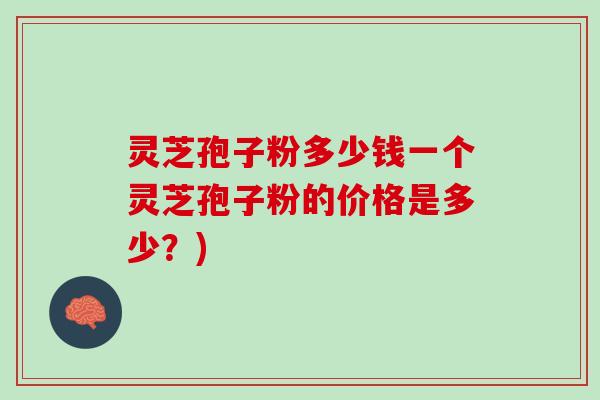 灵芝孢子粉多少钱一个灵芝孢子粉的价格是多少？)