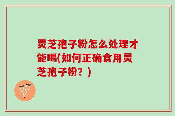 灵芝孢子粉怎么处理才能喝(如何正确食用灵芝孢子粉？)