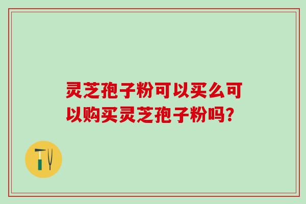 灵芝孢子粉可以买么可以购买灵芝孢子粉吗？