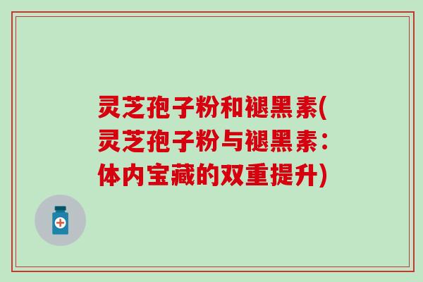 灵芝孢子粉和褪黑素(灵芝孢子粉与褪黑素：体内宝藏的双重提升)