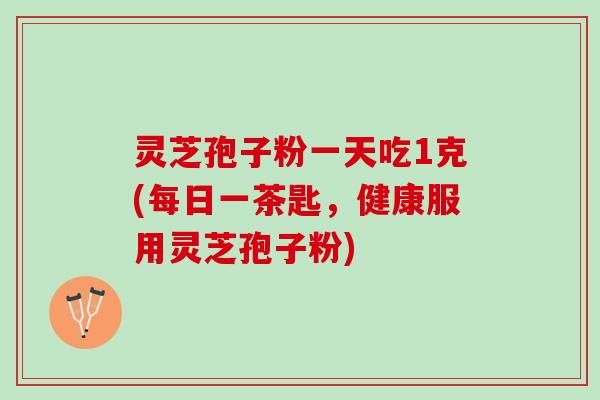 灵芝孢子粉一天吃1克(每日一茶匙，健康服用灵芝孢子粉)