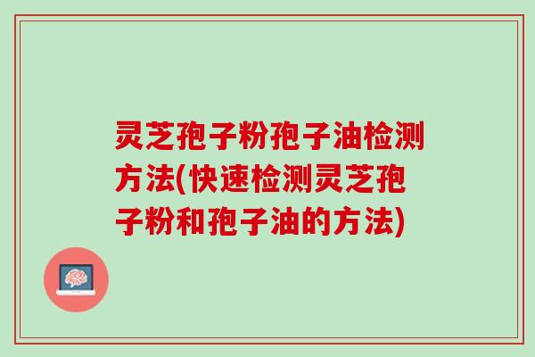 灵芝孢子粉孢子油检测方法(快速检测灵芝孢子粉和孢子油的方法)