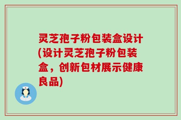 灵芝孢子粉包装盒设计(设计灵芝孢子粉包装盒，创新包材展示健康良品)