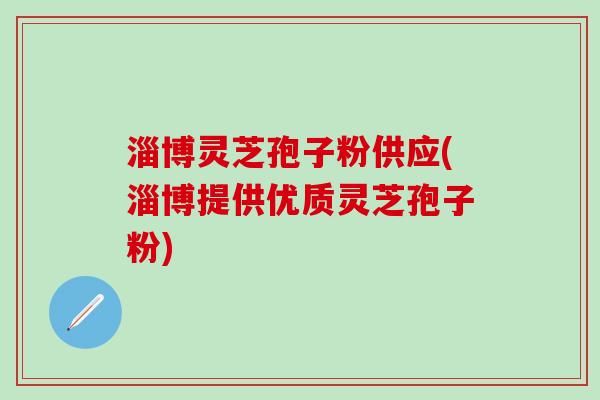 淄博灵芝孢子粉供应(淄博提供优质灵芝孢子粉)