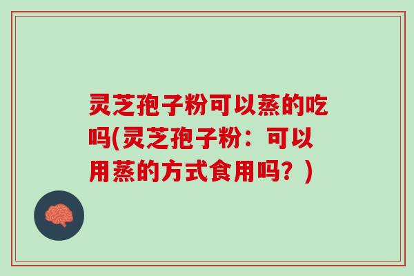 灵芝孢子粉可以蒸的吃吗(灵芝孢子粉：可以用蒸的方式食用吗？)