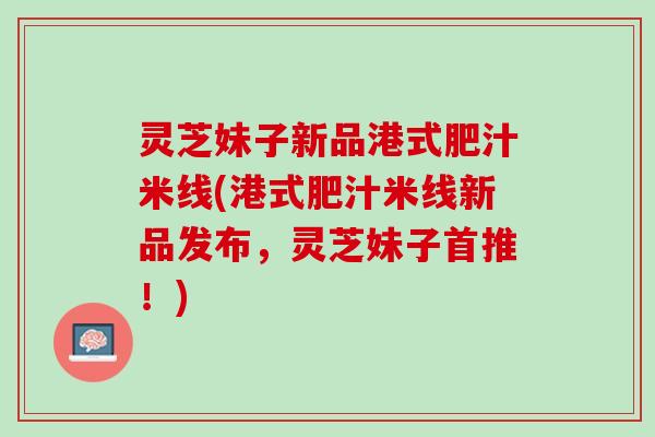 灵芝妹子新品港式肥汁米线(港式肥汁米线新品发布，灵芝妹子首推！)