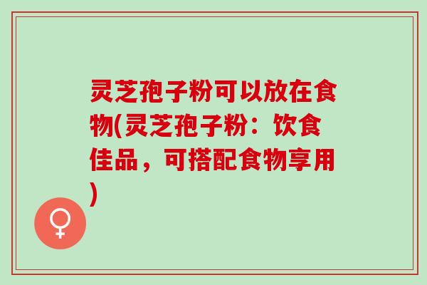 灵芝孢子粉可以放在食物(灵芝孢子粉：饮食佳品，可搭配食物享用)