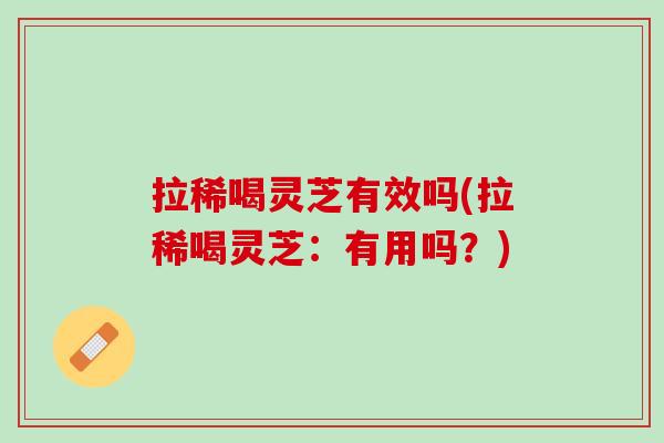 拉稀喝灵芝有效吗(拉稀喝灵芝：有用吗？)