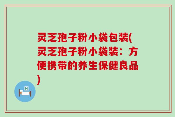 灵芝孢子粉小袋包装(灵芝孢子粉小袋装：方便携带的养生保健良品)