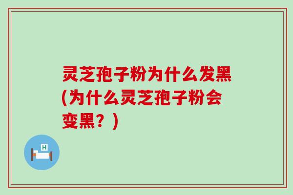 灵芝孢子粉为什么发黑(为什么灵芝孢子粉会变黑？)