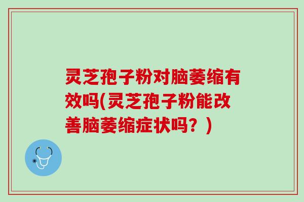 灵芝孢子粉对脑萎缩有效吗(灵芝孢子粉能改善脑萎缩症状吗？)