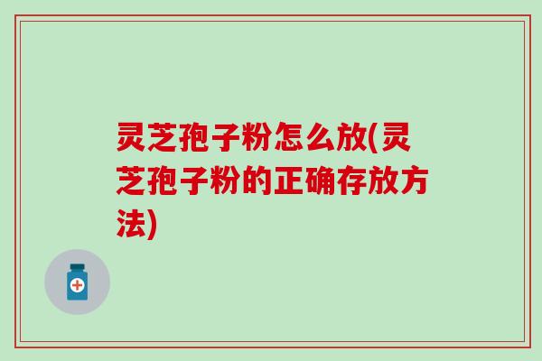 灵芝孢子粉怎么放(灵芝孢子粉的正确存放方法)