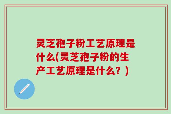 灵芝孢子粉工艺原理是什么(灵芝孢子粉的生产工艺原理是什么？)