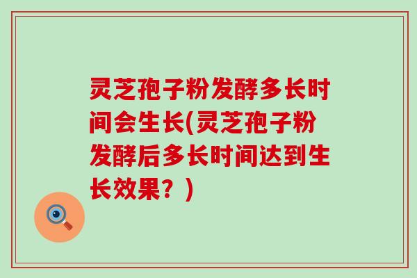 灵芝孢子粉发酵多长时间会生长(灵芝孢子粉发酵后多长时间达到生长效果？)