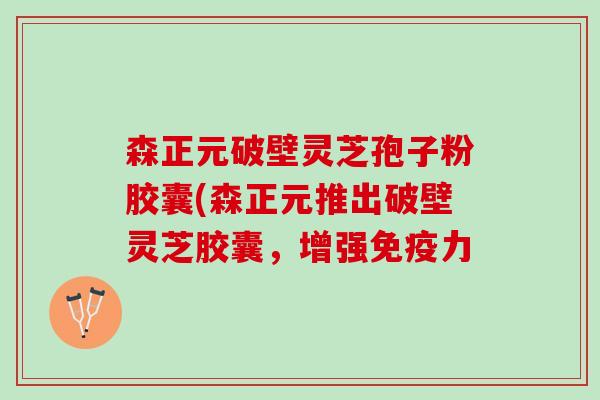 森正元破壁灵芝孢子粉胶囊(森正元推出破壁灵芝胶囊，增强免疫力