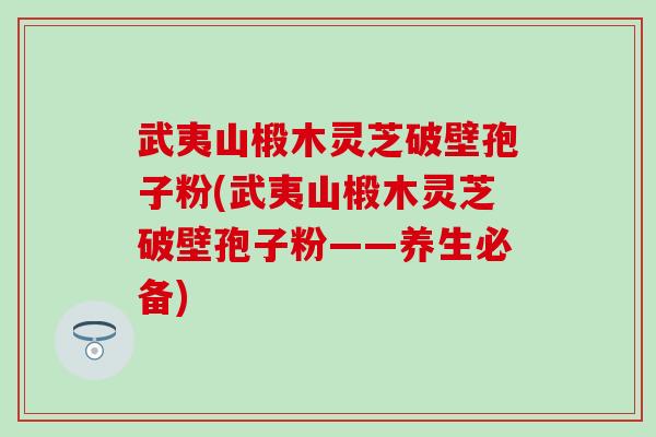 武夷山椴木灵芝破壁孢子粉(武夷山椴木灵芝破壁孢子粉——养生必备)