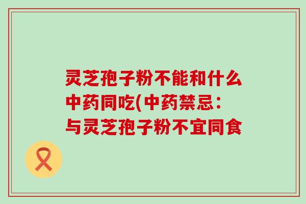 灵芝孢子粉不能和什么中药同吃(中药禁忌：与灵芝孢子粉不宜同食