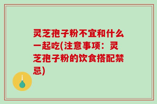 灵芝孢子粉不宜和什么一起吃(注意事项：灵芝孢子粉的饮食搭配禁忌)