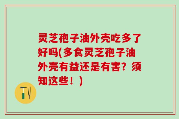 灵芝孢子油外壳吃多了好吗(多食灵芝孢子油外壳有益还是有害？须知这些！)