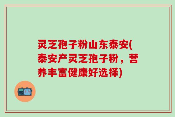 灵芝孢子粉山东泰安(泰安产灵芝孢子粉，营养丰富健康好选择)