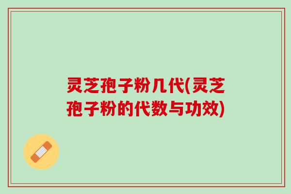 灵芝孢子粉几代(灵芝孢子粉的代数与功效)