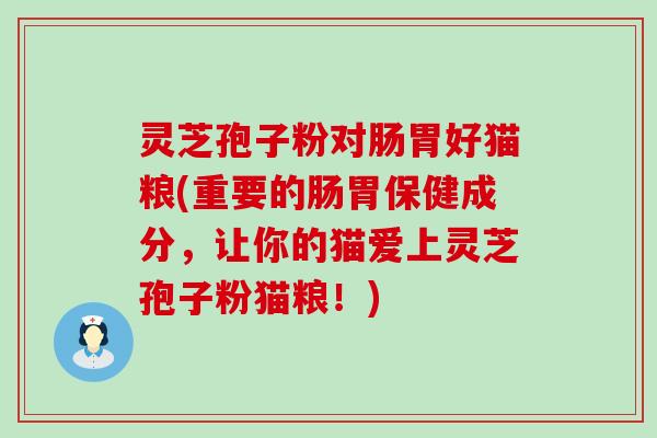 灵芝孢子粉对肠胃好猫粮(重要的肠胃保健成分，让你的猫爱上灵芝孢子粉猫粮！)