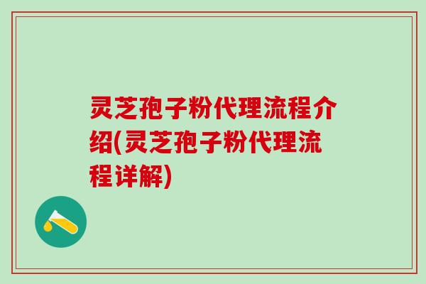 灵芝孢子粉代理流程介绍(灵芝孢子粉代理流程详解)