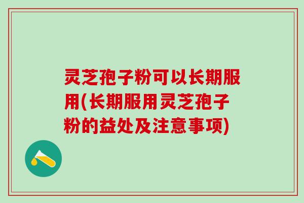 灵芝孢子粉可以长期服用(长期服用灵芝孢子粉的益处及注意事项)