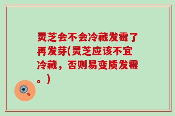 灵芝会不会冷藏发霉了再发芽(灵芝应该不宜冷藏，否则易变质发霉。)