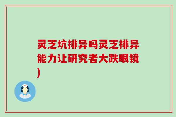 灵芝坑排异吗灵芝排异能力让研究者大跌眼镜)