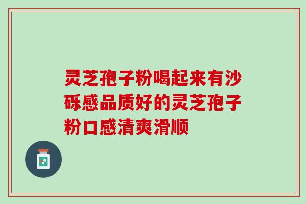 灵芝孢子粉喝起来有沙砾感品质好的灵芝孢子粉口感清爽滑顺