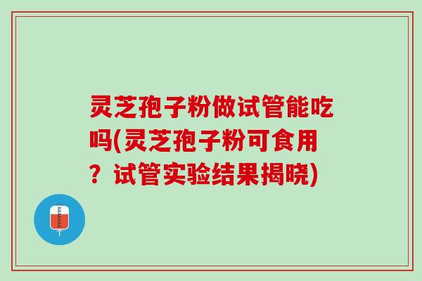 灵芝孢子粉做试管能吃吗(灵芝孢子粉可食用？试管实验结果揭晓)
