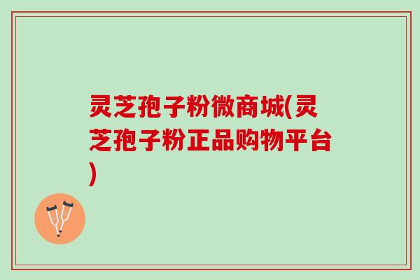 灵芝孢子粉微商城(灵芝孢子粉正品购物平台)
