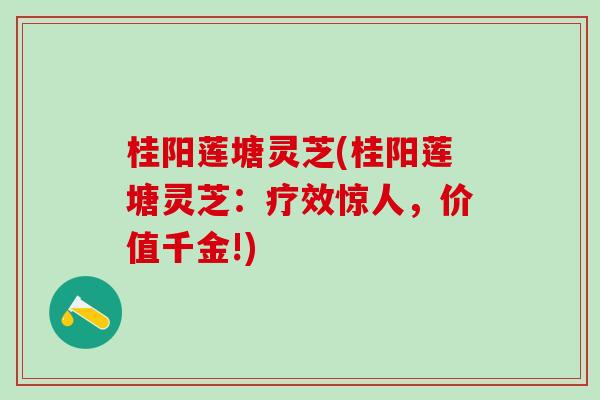 桂阳莲塘灵芝(桂阳莲塘灵芝：疗效惊人，价值千金!)