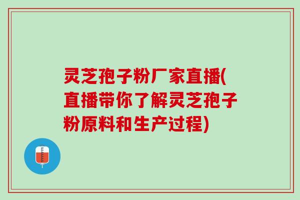 灵芝孢子粉厂家直播(直播带你了解灵芝孢子粉原料和生产过程)