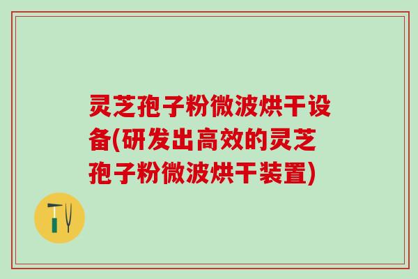 灵芝孢子粉微波烘干设备(研发出高效的灵芝孢子粉微波烘干装置)